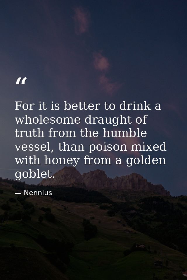 For it is better to drink a wholesome draught of truth from the humble vessel, than poison mixed with honey from a golde — Nennius