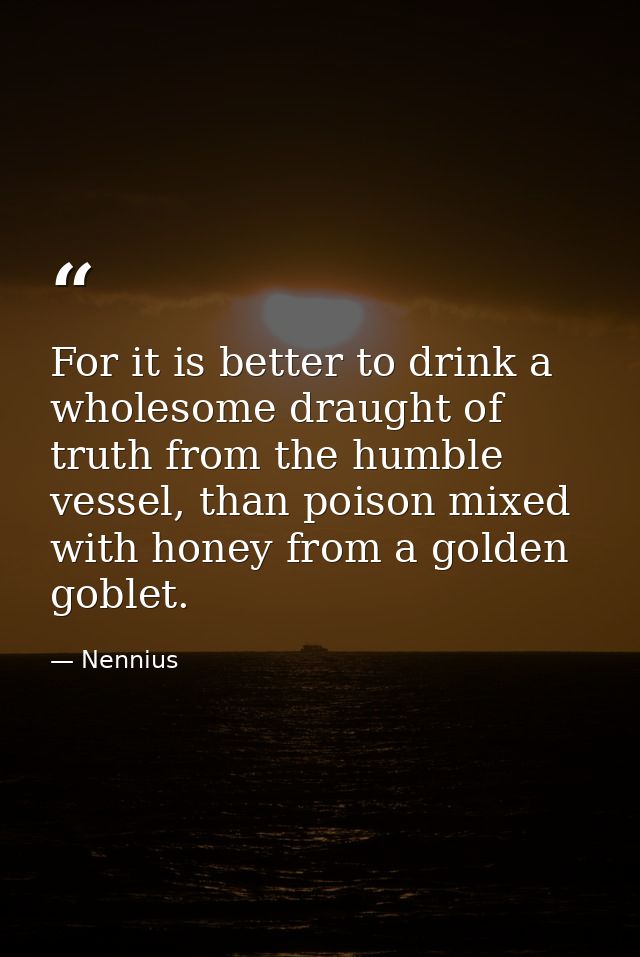 For it is better to drink a wholesome draught of truth from the humble vessel, than poison mixed with honey from a golde — Nennius
