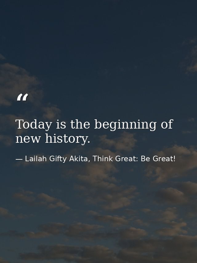 Today is the beginning of new history. — Lailah Gifty Akita, Think Great: Be Great!