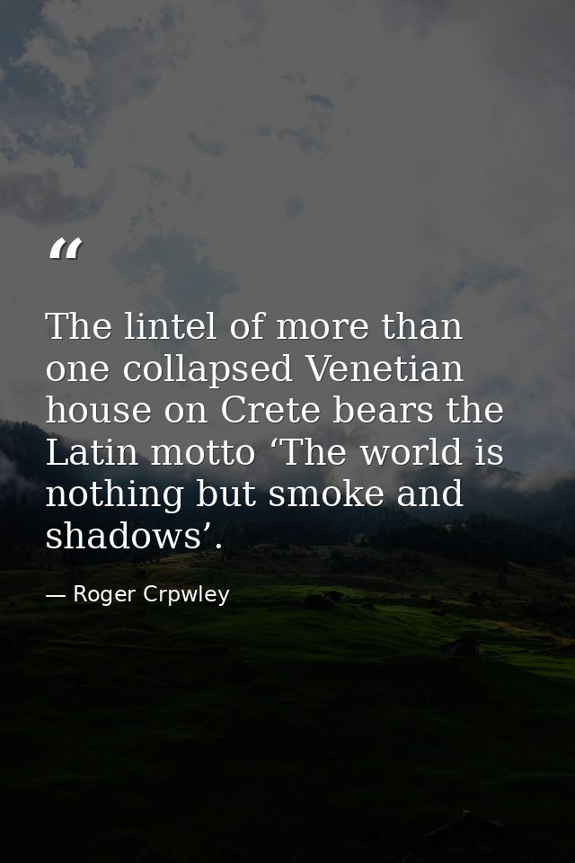 The lintel of more than one collapsed Venetian house on Crete bears the Latin motto ‘The world is nothing but smoke and  — Roger Crpwley