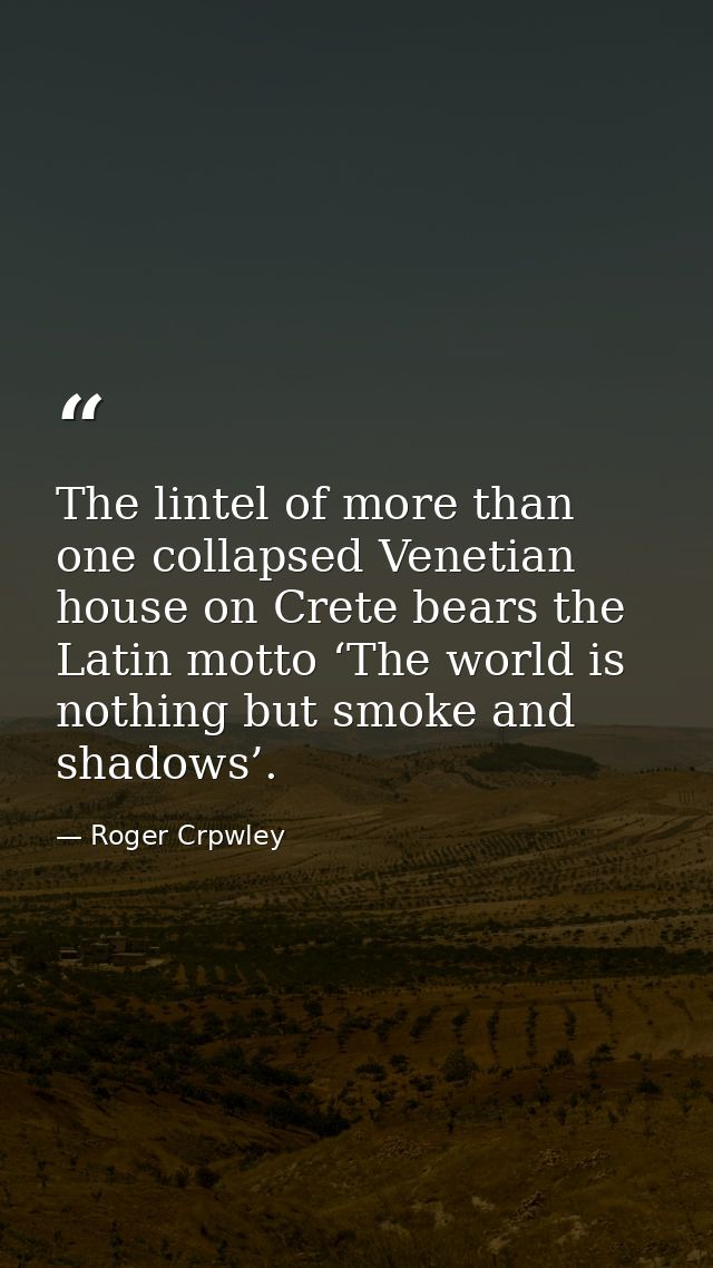 The lintel of more than one collapsed Venetian house on Crete bears the Latin motto ‘The world is nothing but smoke and  — Roger Crpwley