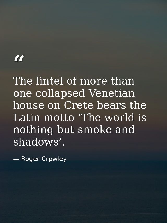 The lintel of more than one collapsed Venetian house on Crete bears the Latin motto ‘The world is nothing but smoke and  — Roger Crpwley