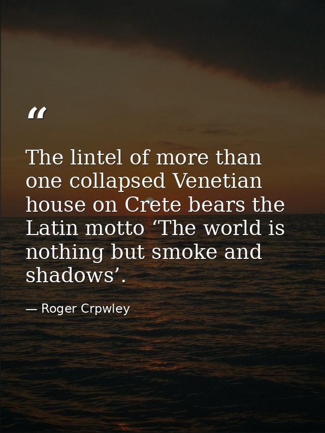 The lintel of more than one collapsed Venetian house on Crete bears the Latin motto ‘The world is nothing but smoke and  — Roger Crpwley
