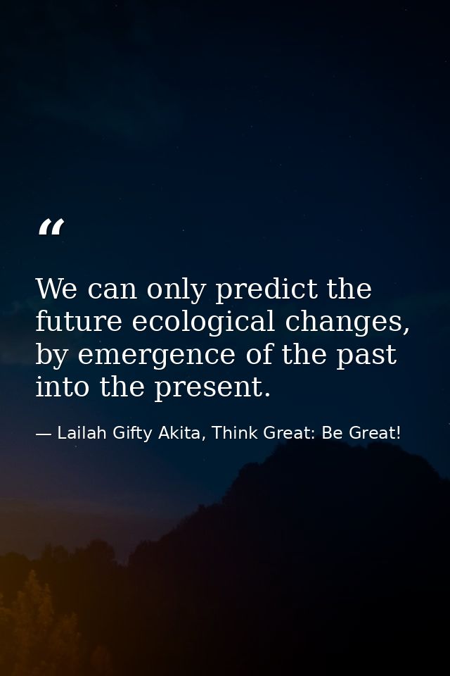 We can only predict the future ecological changes, by emergence of the past into the present. — Lailah Gifty Akita, Think Great: Be Great!