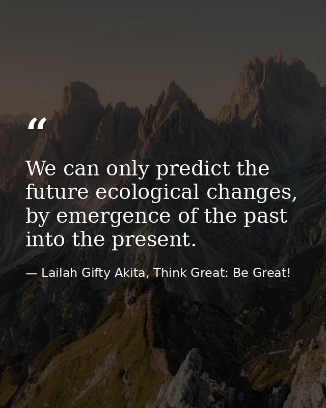We can only predict the future ecological changes, by emergence of the past into the present. — Lailah Gifty Akita, Think Great: Be Great!