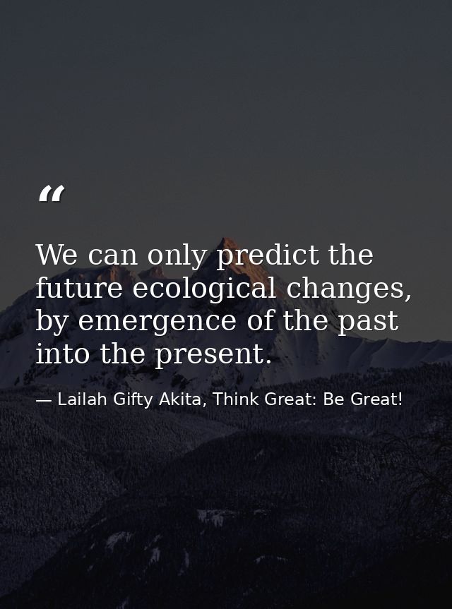 We can only predict the future ecological changes, by emergence of the past into the present. — Lailah Gifty Akita, Think Great: Be Great!
