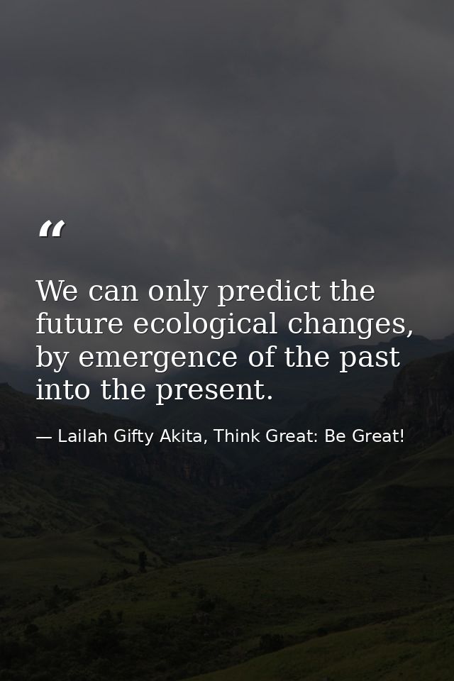 We can only predict the future ecological changes, by emergence of the past into the present. — Lailah Gifty Akita, Think Great: Be Great!