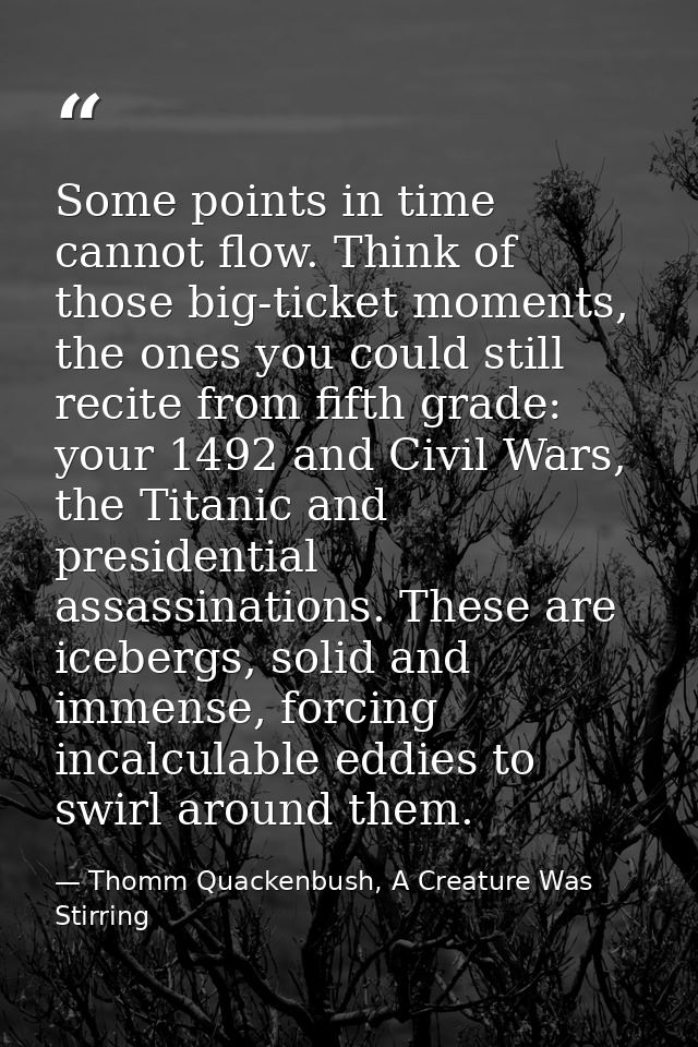 Some points in time cannot flow. Think of those big-ticket moments, the ones you could still recite from fifth grade: yo — Thomm Quackenbush, A Creature Was Stirring