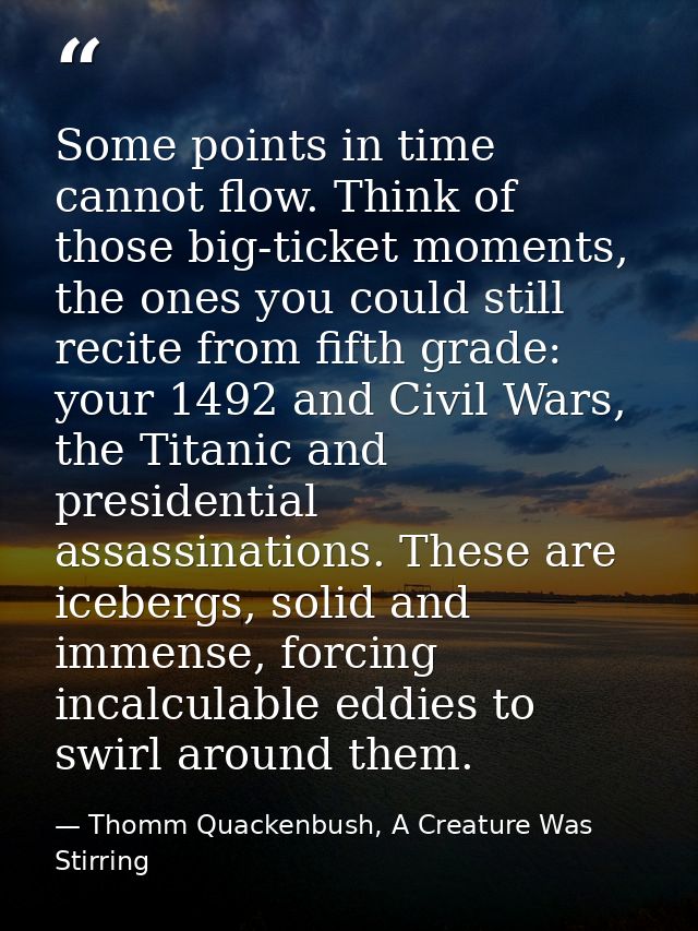 Some points in time cannot flow. Think of those big-ticket moments, the ones you could still recite from fifth grade: yo — Thomm Quackenbush, A Creature Was Stirring