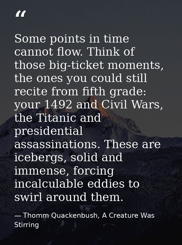 Some points in time cannot flow. Think of those big-ticket moments, the ones you could still recite from fifth grade: yo — Thomm Quackenbush, A Creature Was Stirring