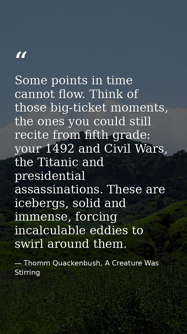 Some points in time cannot flow. Think of those big-ticket moments, the ones you could still recite from fifth grade: yo — Thomm Quackenbush, A Creature Was Stirring