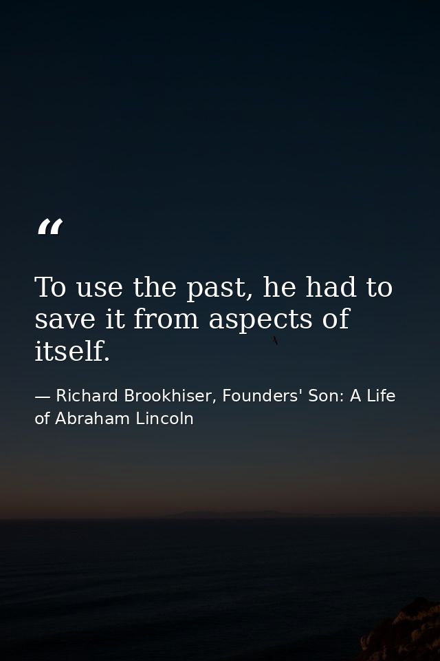 To use the past, he had to save it from aspects of itself. — Richard Brookhiser, Founders' Son: A Life of Abraham Lincoln