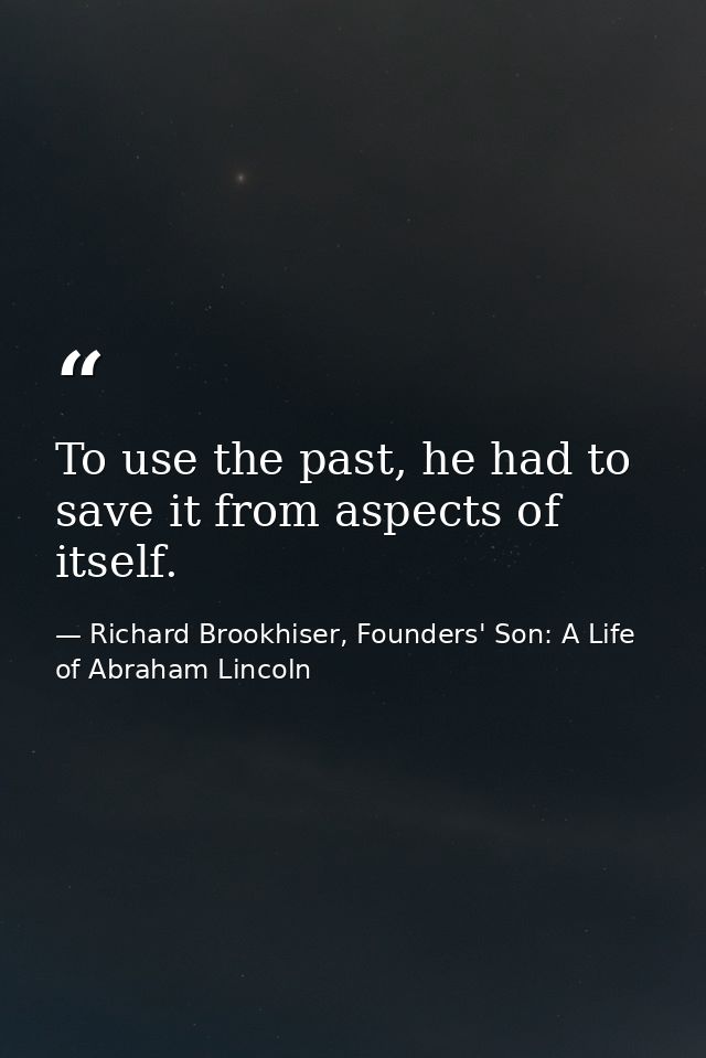 To use the past, he had to save it from aspects of itself. — Richard Brookhiser, Founders' Son: A Life of Abraham Lincoln