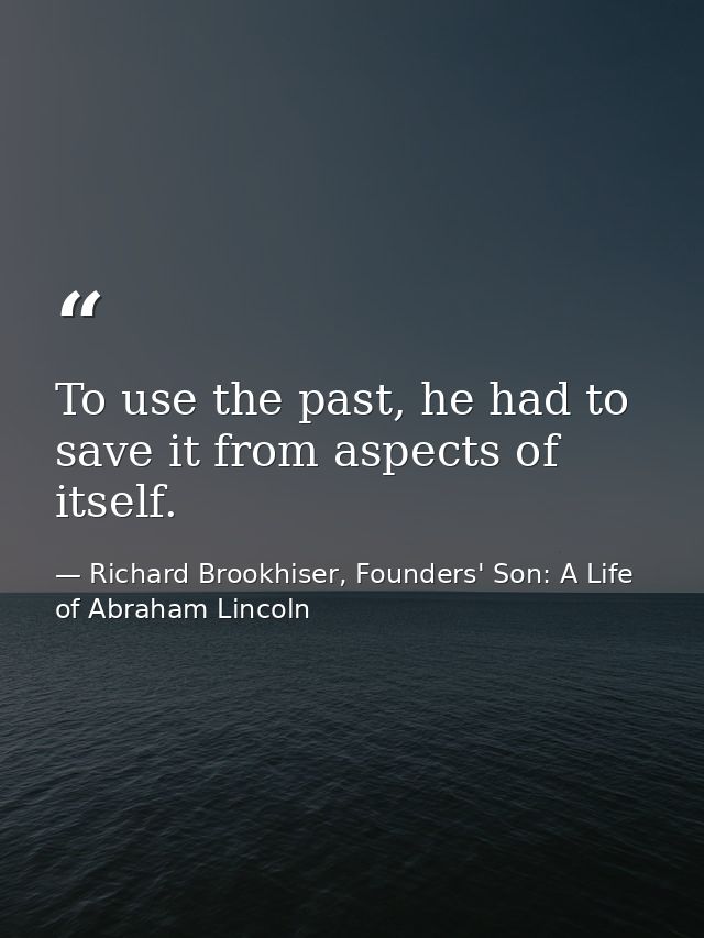 To use the past, he had to save it from aspects of itself. — Richard Brookhiser, Founders' Son: A Life of Abraham Lincoln