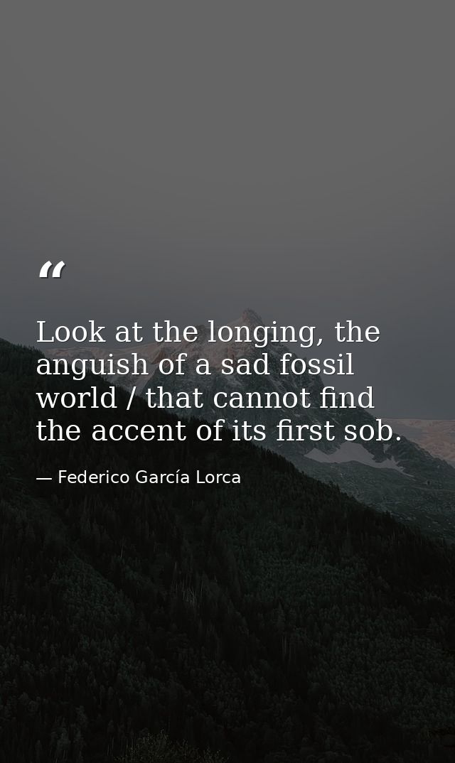 Look at the longing, the anguish of a sad fossil world / that cannot find the accent of its first sob. — Federico García Lorca