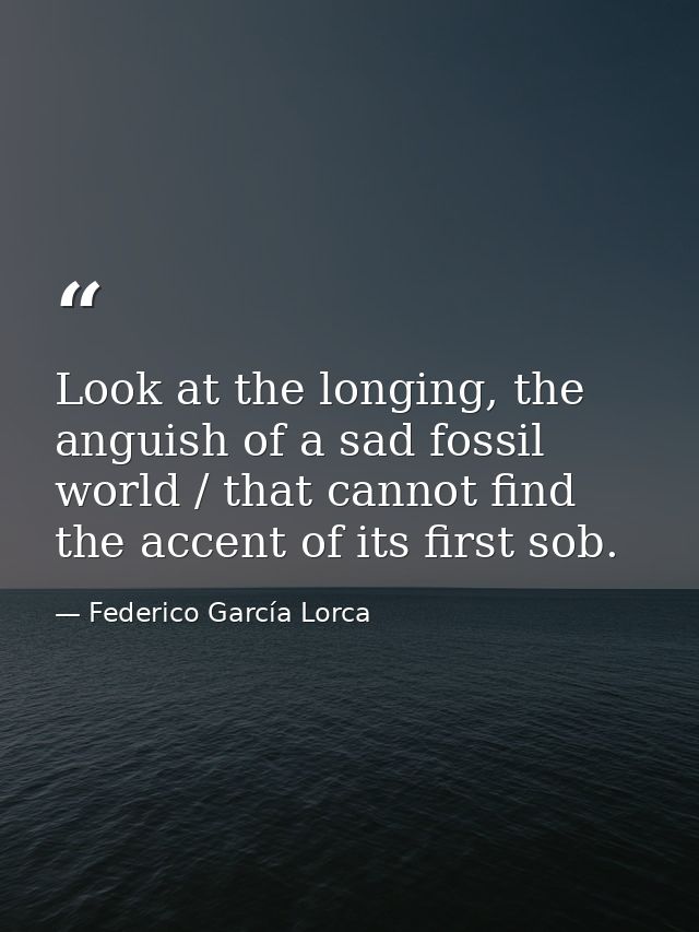 Look at the longing, the anguish of a sad fossil world / that cannot find the accent of its first sob. — Federico García Lorca