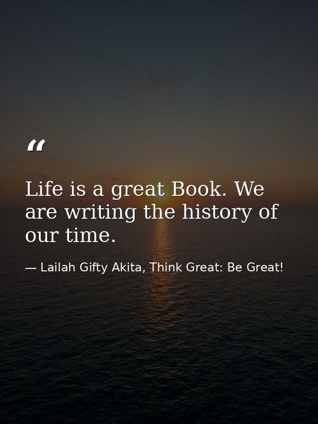 Life is a great Book. We are writing the history of our time. — Lailah Gifty Akita, Think Great: Be Great!