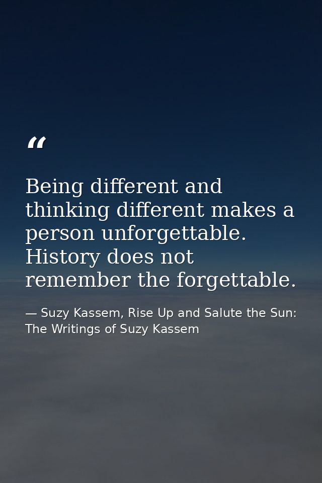 Being different and thinking different makes a person unforgettable. History does not remember the forgettable. — Suzy Kassem, Rise Up and Salute the Sun: The Writings of Suzy Kassem