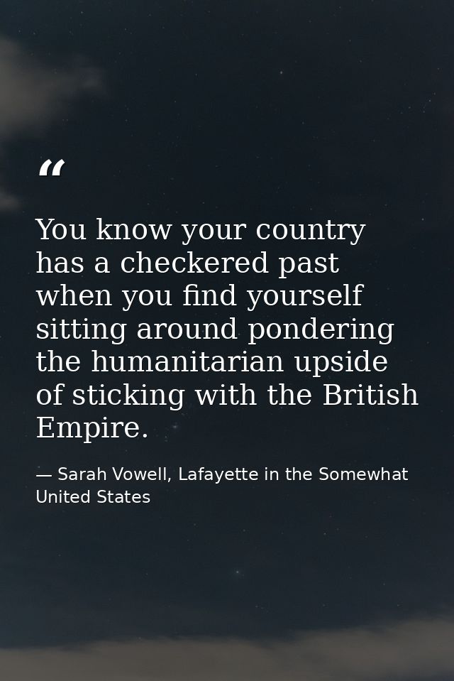 You know your country has a checkered past when you find yourself sitting around pondering the humanitarian upside of st — Sarah Vowell, Lafayette in the Somewhat United States