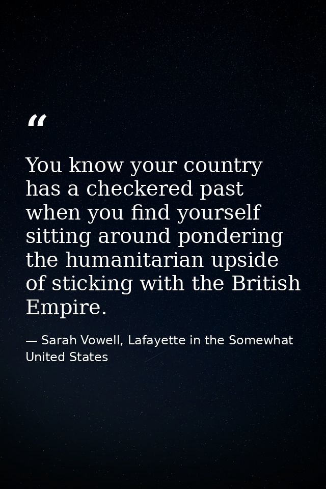 You know your country has a checkered past when you find yourself sitting around pondering the humanitarian upside of st — Sarah Vowell, Lafayette in the Somewhat United States