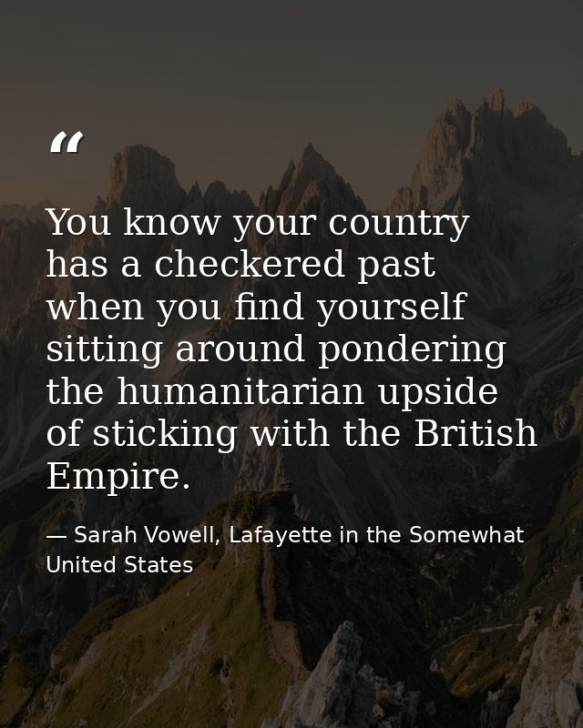 You know your country has a checkered past when you find yourself sitting around pondering the humanitarian upside of st — Sarah Vowell, Lafayette in the Somewhat United States