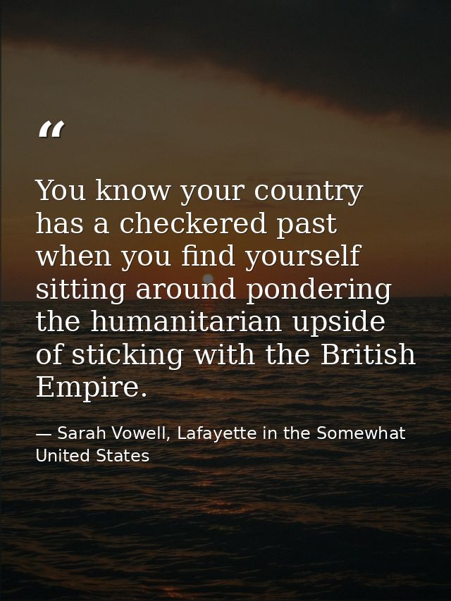You know your country has a checkered past when you find yourself sitting around pondering the humanitarian upside of st — Sarah Vowell, Lafayette in the Somewhat United States