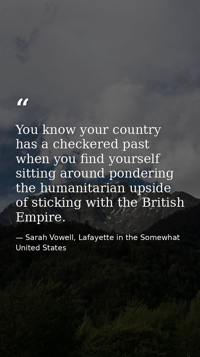 You know your country has a checkered past when you find yourself sitting around pondering the humanitarian upside of st — Sarah Vowell, Lafayette in the Somewhat United States