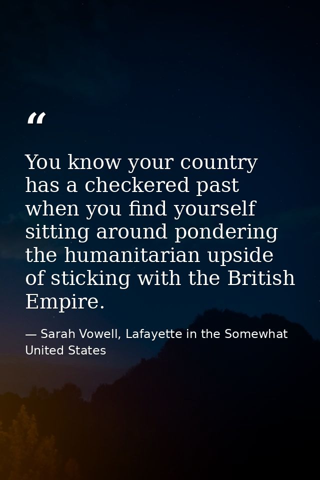 You know your country has a checkered past when you find yourself sitting around pondering the humanitarian upside of st — Sarah Vowell, Lafayette in the Somewhat United States