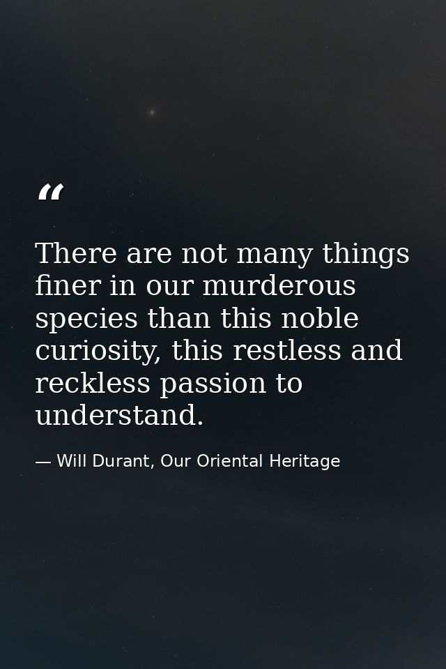 There are not many things finer in our murderous species than this noble curiosity, this restless and reckless passion t — Will Durant, Our Oriental Heritage