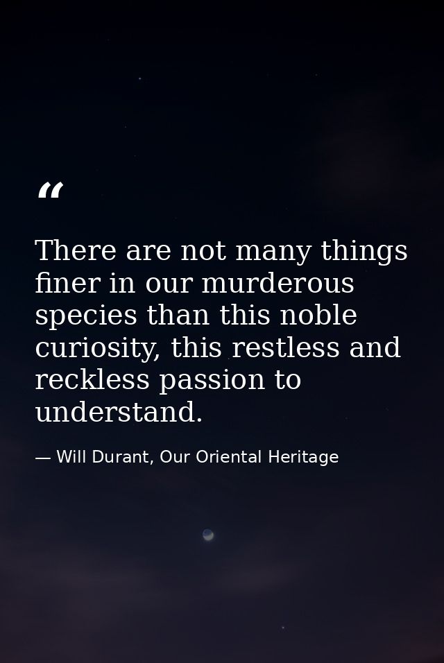There are not many things finer in our murderous species than this noble curiosity, this restless and reckless passion t — Will Durant, Our Oriental Heritage