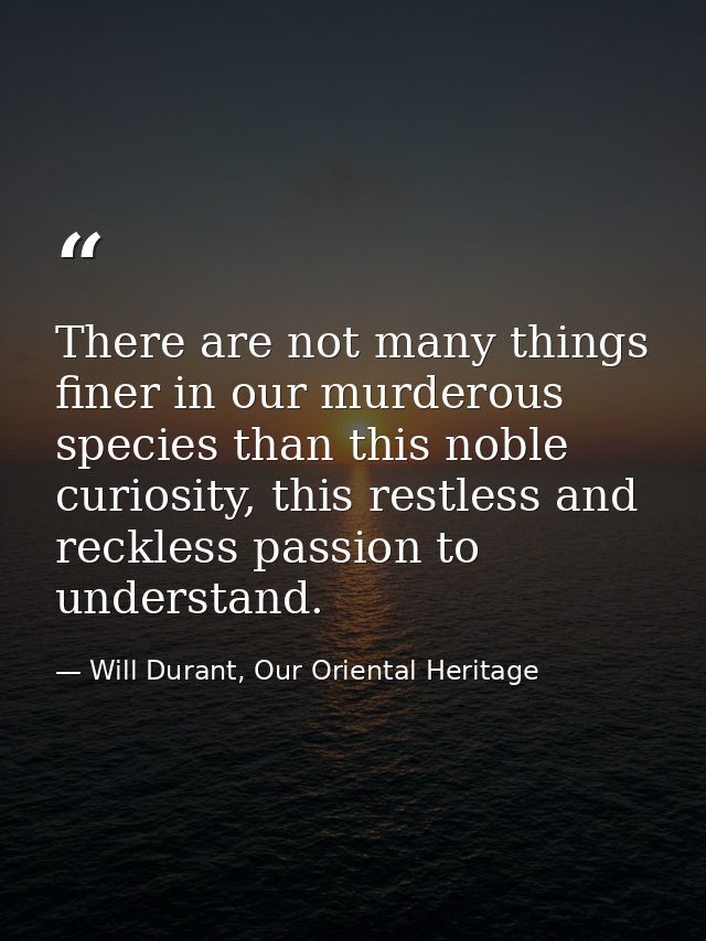There are not many things finer in our murderous species than this noble curiosity, this restless and reckless passion t — Will Durant, Our Oriental Heritage