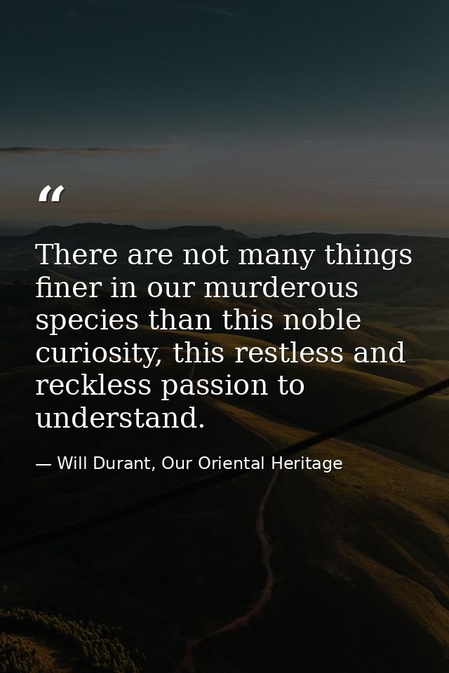 There are not many things finer in our murderous species than this noble curiosity, this restless and reckless passion t — Will Durant, Our Oriental Heritage