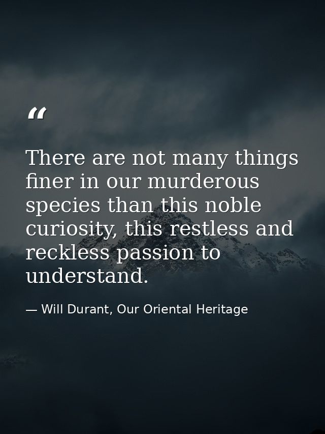 There are not many things finer in our murderous species than this noble curiosity, this restless and reckless passion t — Will Durant, Our Oriental Heritage