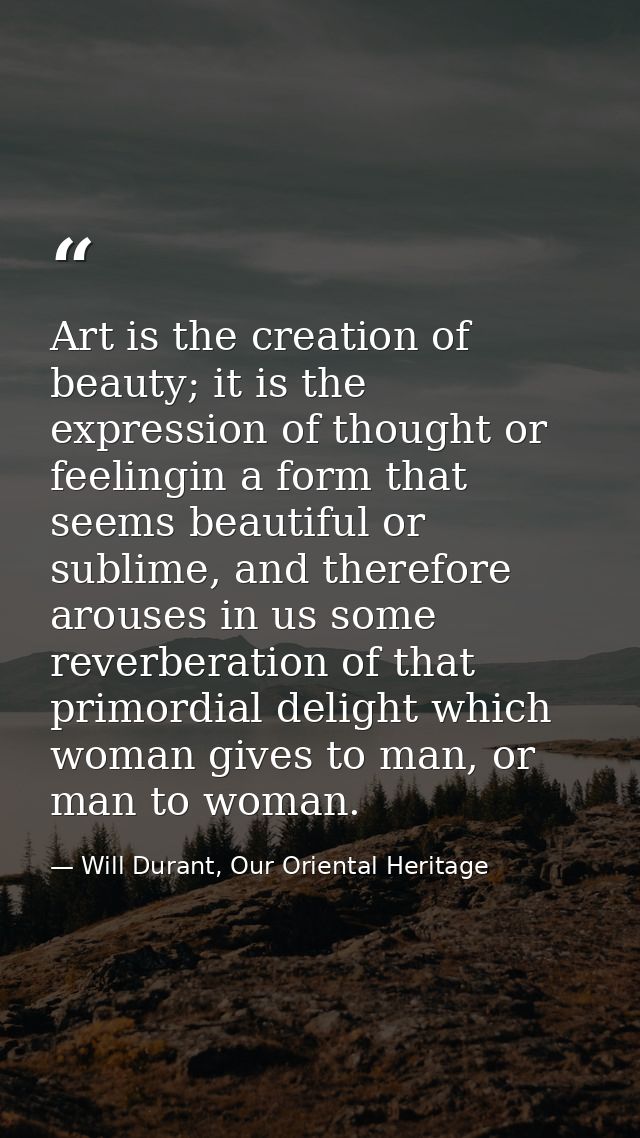 Art is the creation of beauty; it is the expression of thought or feelingin a form that seems beautiful or sublime, and  — Will Durant, Our Oriental Heritage