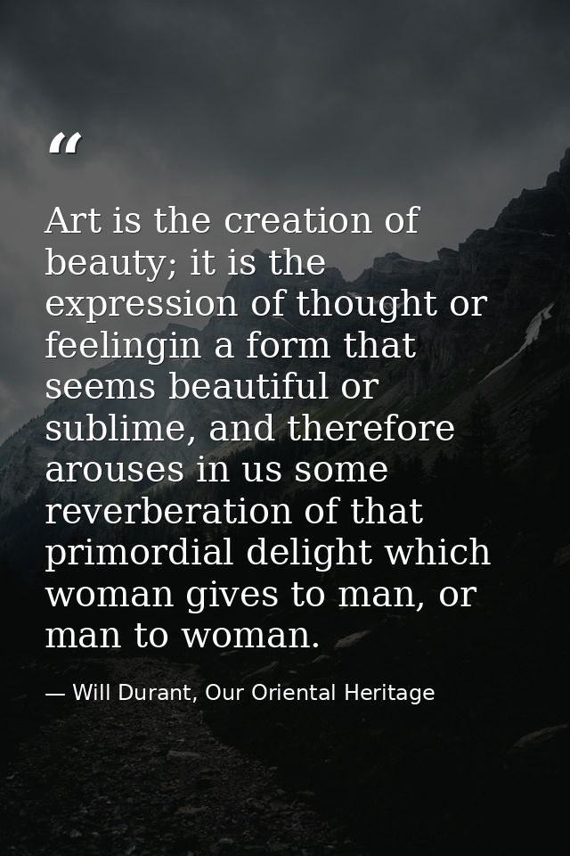 Art is the creation of beauty; it is the expression of thought or feelingin a form that seems beautiful or sublime, and  — Will Durant, Our Oriental Heritage