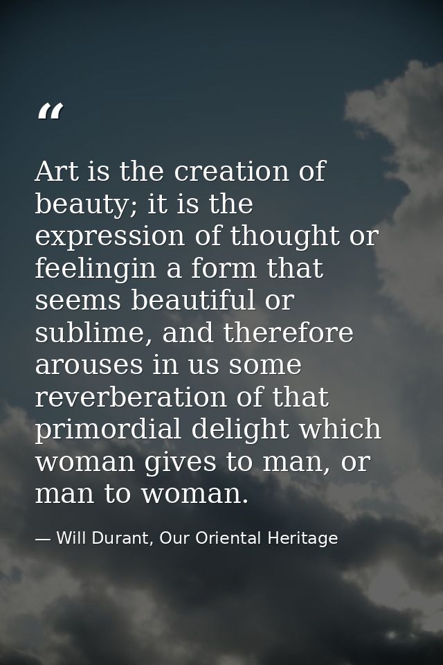 Art is the creation of beauty; it is the expression of thought or feelingin a form that seems beautiful or sublime, and  — Will Durant, Our Oriental Heritage