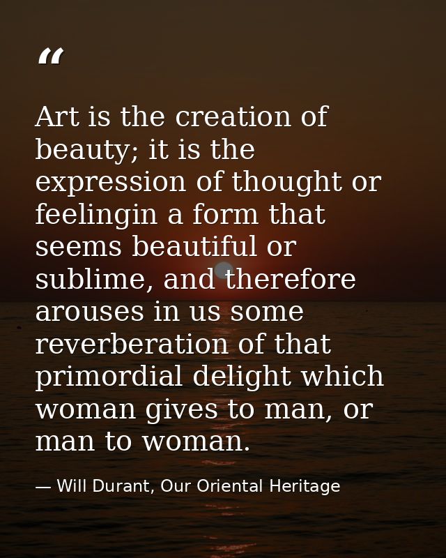 Art is the creation of beauty; it is the expression of thought or feelingin a form that seems beautiful or sublime, and  — Will Durant, Our Oriental Heritage