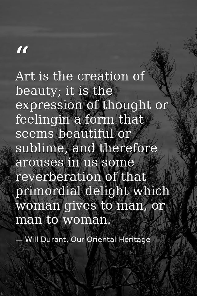 Art is the creation of beauty; it is the expression of thought or feelingin a form that seems beautiful or sublime, and  — Will Durant, Our Oriental Heritage