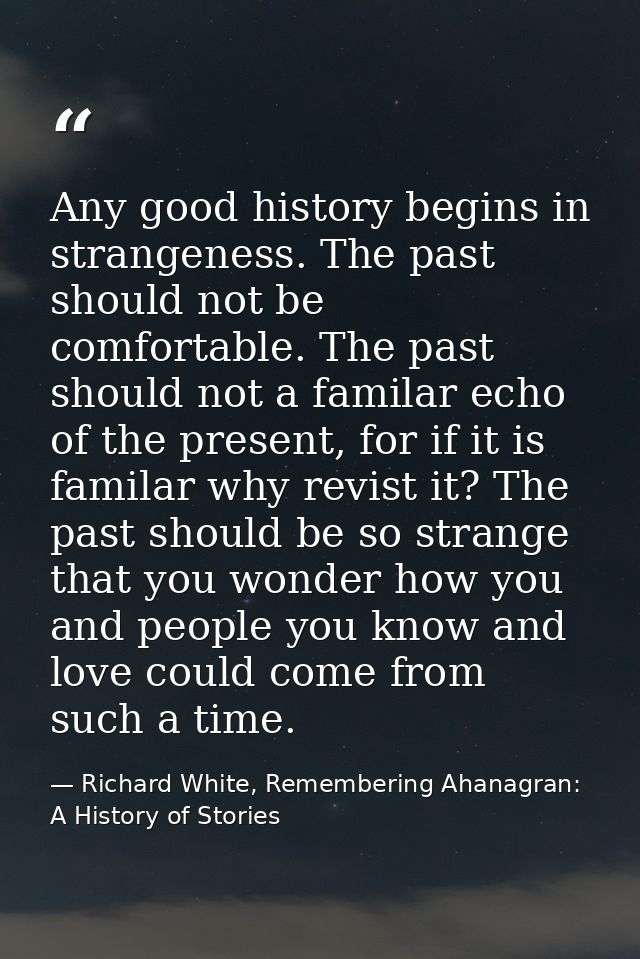Any good history begins in strangeness. The past should not be comfortable. The past should not a familar echo of the pr — Richard White, Remembering Ahanagran: A History of Stories