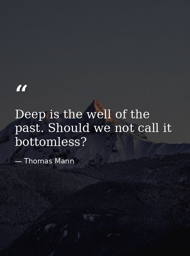 Deep is the well of the past. Should we not call it bottomless? — Thomas Mann