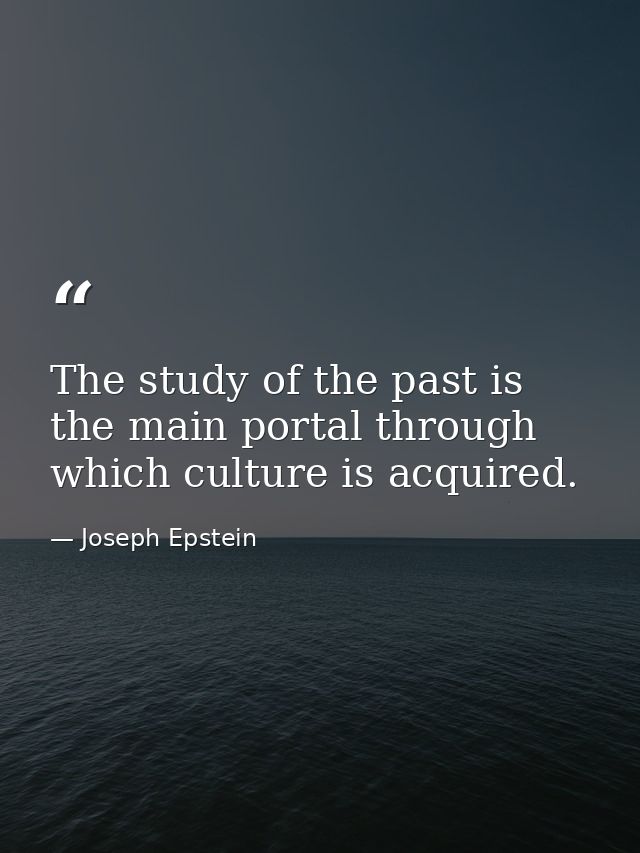The study of the past is the main portal through which culture is acquired. — Joseph Epstein