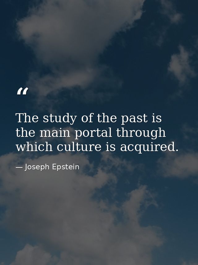 The study of the past is the main portal through which culture is acquired. — Joseph Epstein