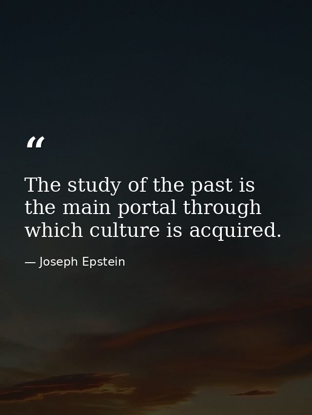 The study of the past is the main portal through which culture is acquired. — Joseph Epstein