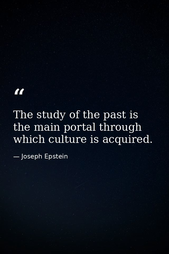 The study of the past is the main portal through which culture is acquired. — Joseph Epstein