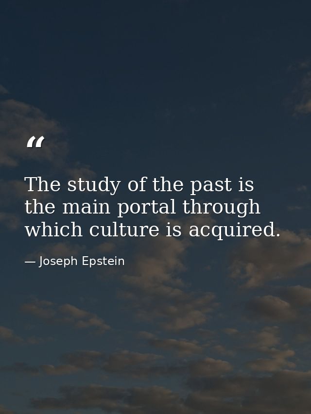 The study of the past is the main portal through which culture is acquired. — Joseph Epstein