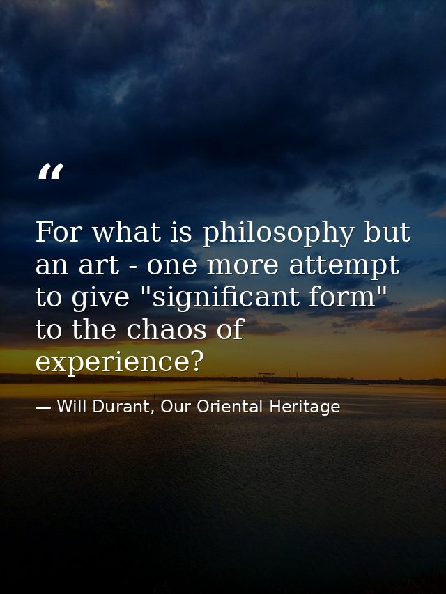 For what is philosophy but an art - one more attempt to give "significant form" to the chaos of experience? — Will Durant, Our Oriental Heritage