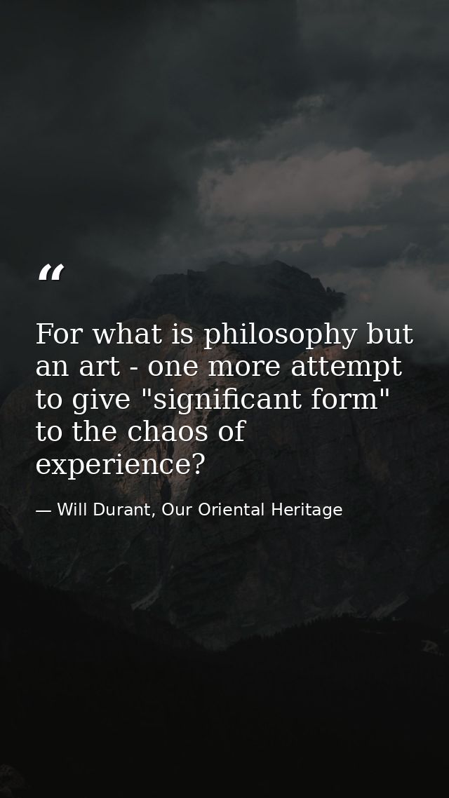 For what is philosophy but an art - one more attempt to give "significant form" to the chaos of experience? — Will Durant, Our Oriental Heritage