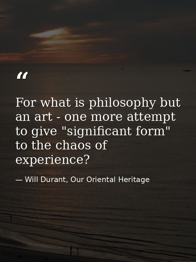 For what is philosophy but an art - one more attempt to give "significant form" to the chaos of experience? — Will Durant, Our Oriental Heritage
