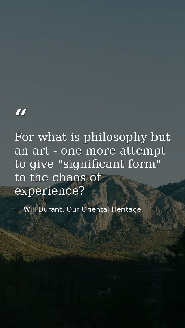 For what is philosophy but an art - one more attempt to give "significant form" to the chaos of experience? — Will Durant, Our Oriental Heritage
