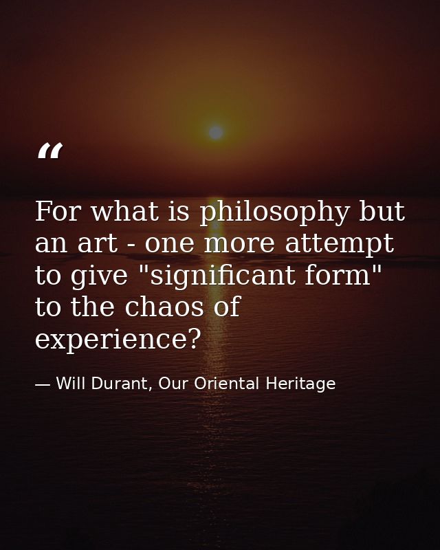 For what is philosophy but an art - one more attempt to give "significant form" to the chaos of experience? — Will Durant, Our Oriental Heritage
